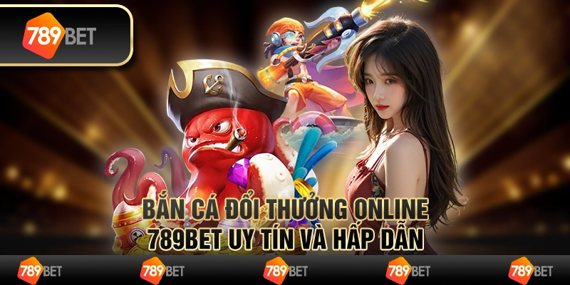 Bắn Cá Đổi Thưởng Online 789BET Uy Tín Và Hấp Dẫn