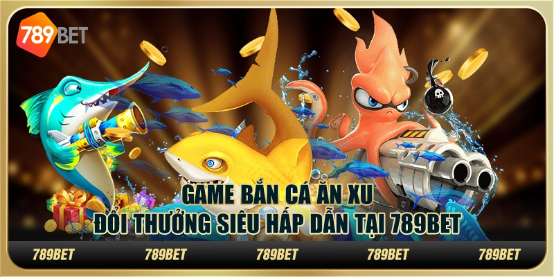 Game Bắn Cá Ăn Xu Đổi Thưởng Siêu Hấp Dẫn Tại 789BET