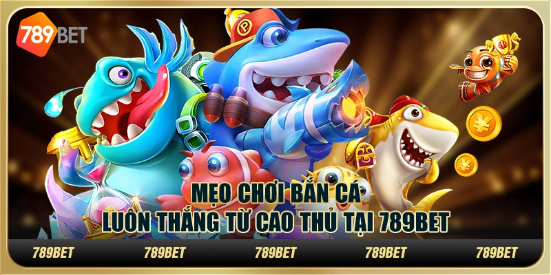 Mẹo Chơi Bắn Cá Luôn Thắng Từ Cao Thủ Tại 789BET