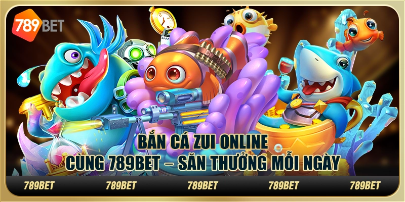 Bắn Cá Zui Online Cùng 789BET – Săn Thưởng Mỗi Ngày