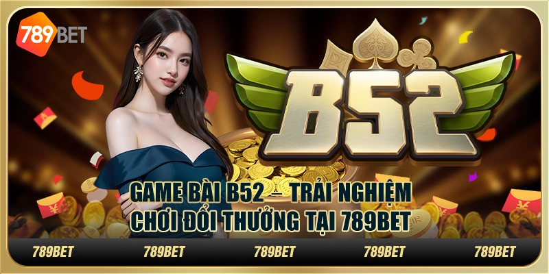 Game Bài B52 – Trải Nghiệm Chơi Đổi Thưởng Tại 789BET