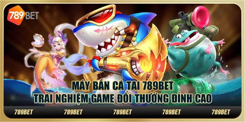 Máy Bắn Cá Tại 789BET – Trải Nghiệm Game Đổi Thưởng Đỉnh Cao