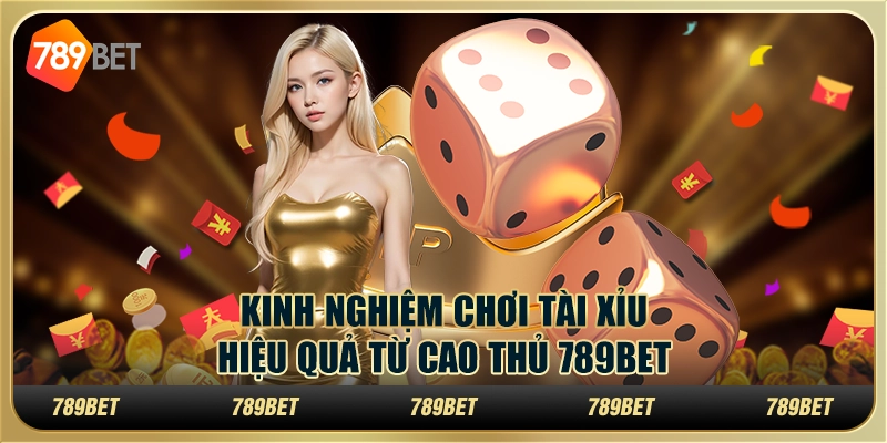 Kinh Nghiệm Chơi Tài Xỉu Hiệu Quả Từ Cao Thủ 789BET