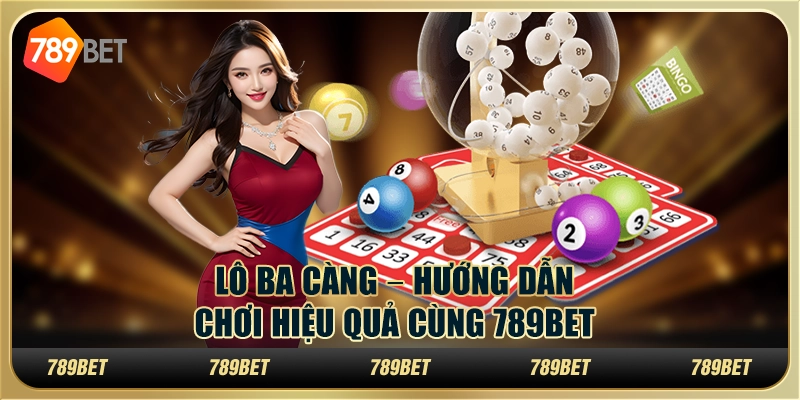 Lô Ba Càng – Hướng Dẫn Chơi Hiệu Quả Cùng 789BET