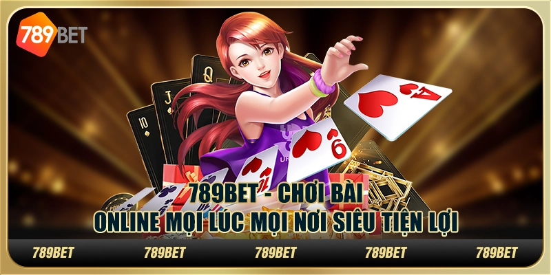 789BET - Chơi Bài Online Mọi Lúc Mọi Nơi Siêu Tiện Lợi