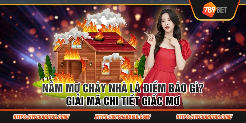 Giải mã giấc nằm mơ cháy nhà: Điềm xấu hay may mắn đang đến?