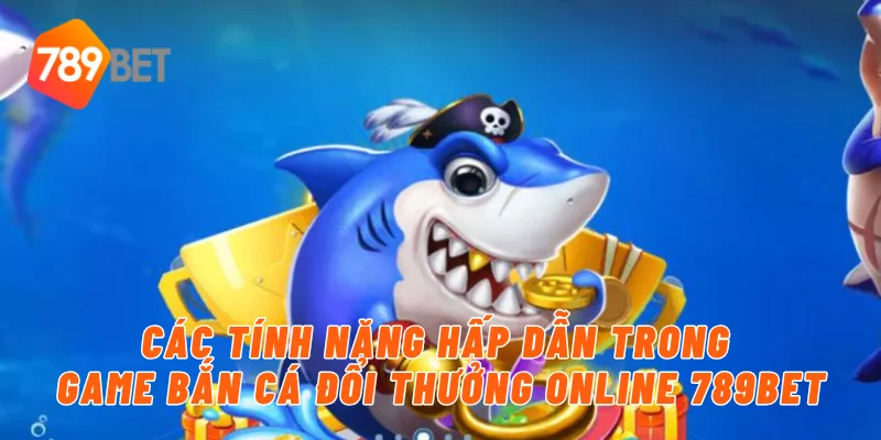Các tính năng hấp dẫn trong game bắn cá đổi thưởng online 789BET