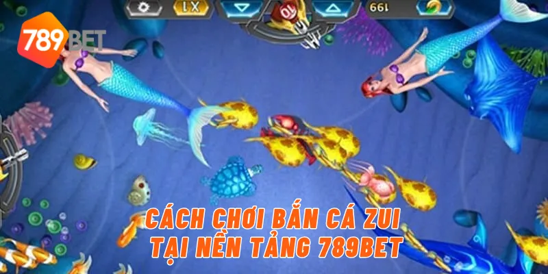Cách chơi bắn cá Zui tại nền tảng 789BET