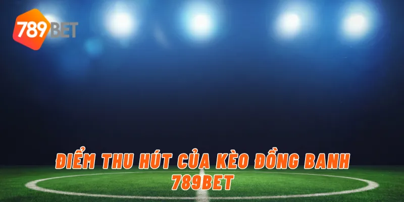 Điểm thu hút của kèo đồng banh 789BET