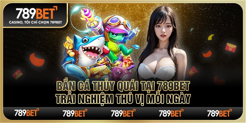 Bắn Cá Thủy Quái tại 789Bet trải nghiệm thú vị mỗi ngày