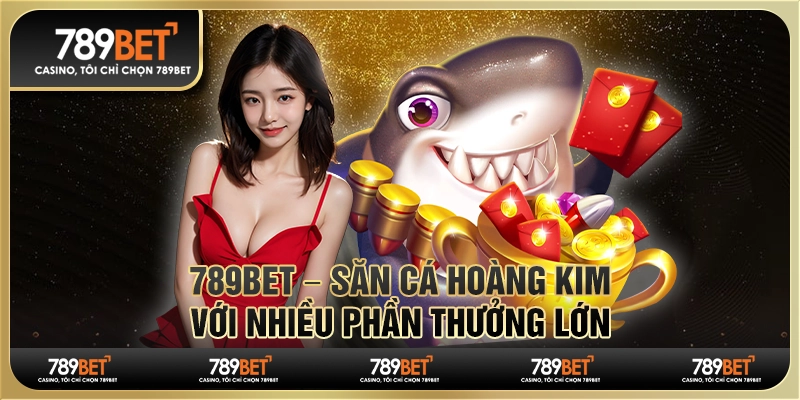 789BET – Săn Cá Hoàng Kim Với Nhiều Phần Thưởng Lớn