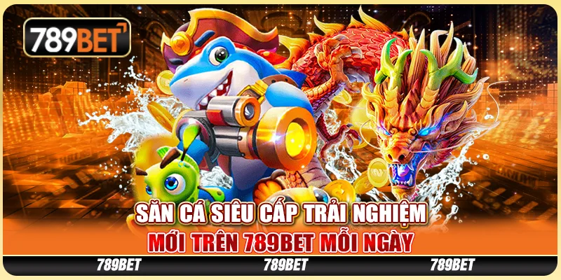 Săn Cá Siêu Cấp Trải Nghiệm Mới Tại 789BET Mỗi Ngày