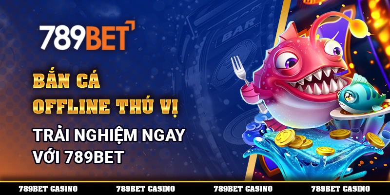 Bắn Cá Offline Thú Vị, Trải Nghiệm Ngay Với 789BET
