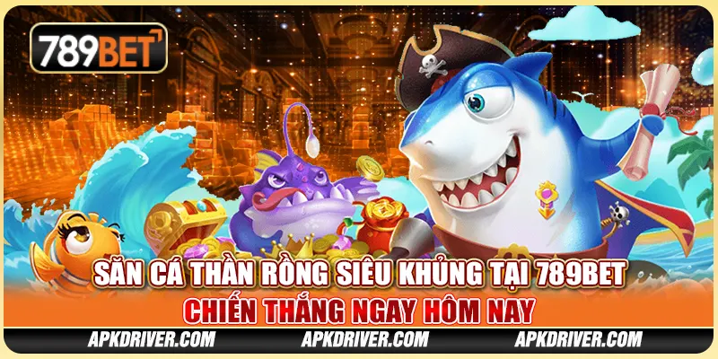 Săn Cá Thần Rồng Siêu Khủng Tại 789BET, Chiến Thắng Ngay Hôm Nay