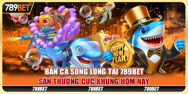 Bắn Cá Song Long tại 789BET, Săn Thưởng Cực Khủng Hôm Nay