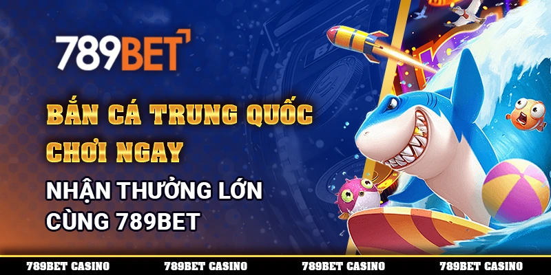 Bắn Cá Trung Quốc, chơi ngay để nhận thưởng lớn cùng 789BET