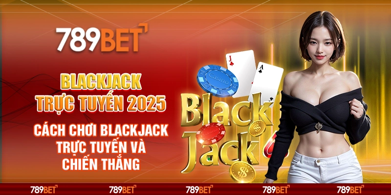 Blackjack trực tuyến 2025 – Cách chơi Blackjack trực tuyến và chiến thắng