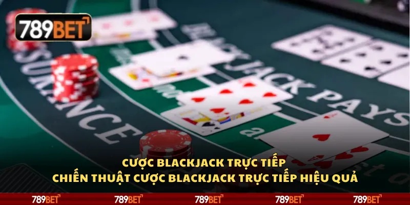 Cược Blackjack trực tiếp – Chiến thuật cược Blackjack trực tiếp hiệu quả