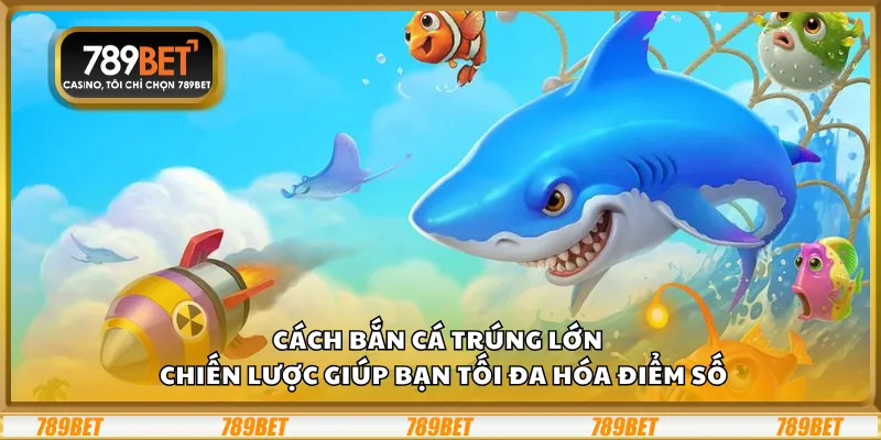 Cách bắn cá trúng lớn – Chiến lược giúp bạn tối đa hóa điểm số