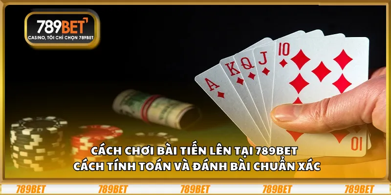 Cách chơi bài Tiến Lên tại 789Bet – Cách tính toán và đánh bài chuẩn xác