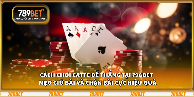 Cách chơi Catte dễ thắng tại 789Bet – Mẹo giữ bài và chặn bài cực hiệu quả