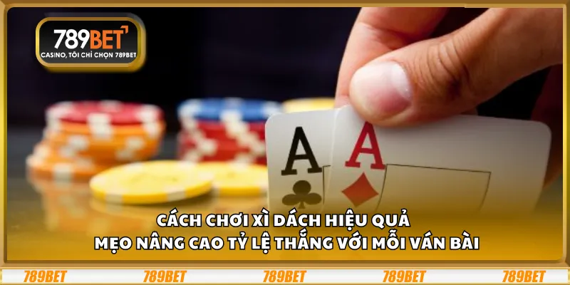 Cách chơi Xì Dách hiệu quả – Mẹo nâng cao tỷ lệ thắng với mỗi ván bài