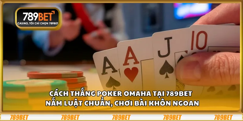 Cách thắng Poker Omaha tại 789Bet – Nắm luật chuẩn, chơi bài khôn ngoan